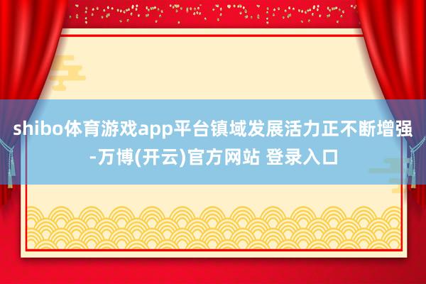 shibo体育游戏app平台镇域发展活力正不断增强-万博(开云)官方网站 登录入口