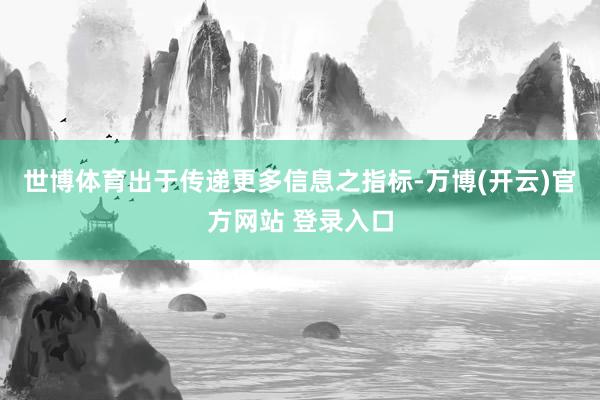 世博体育出于传递更多信息之指标-万博(开云)官方网站 登录入口