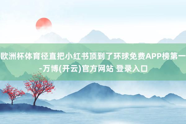 欧洲杯体育径直把小红书顶到了环球免费APP榜第一-万博(开云)官方网站 登录入口