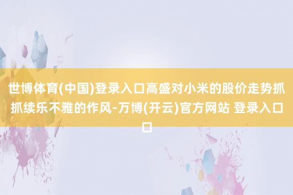 世博体育(中国)登录入口高盛对小米的股价走势抓抓续乐不雅的作风-万博(开云)官方网站 登录入口