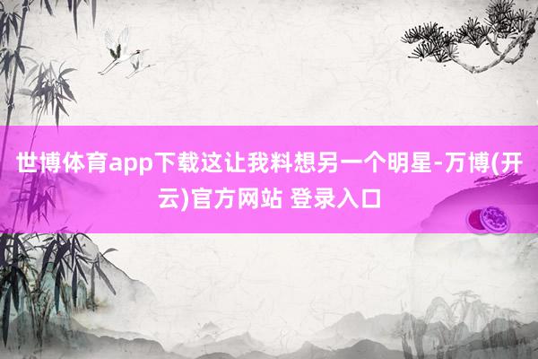 世博体育app下载这让我料想另一个明星-万博(开云)官方网站 登录入口
