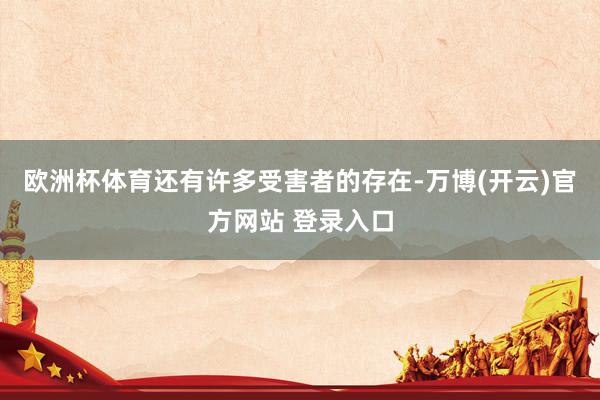 欧洲杯体育还有许多受害者的存在-万博(开云)官方网站 登录入口