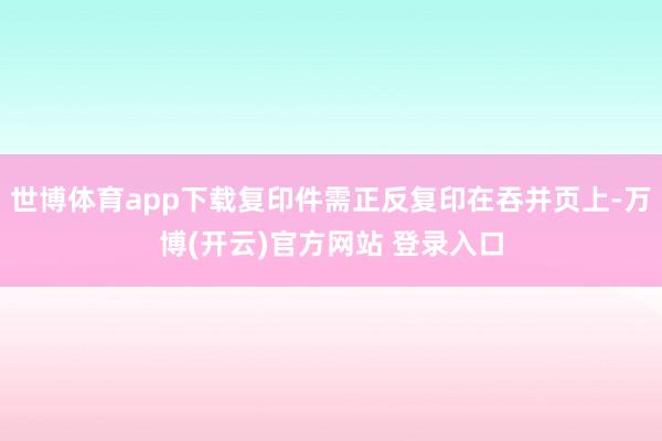 世博体育app下载复印件需正反复印在吞并页上-万博(开云)官方网站 登录入口