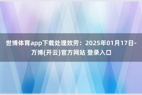 世博体育app下载处理效劳：2025年01月17日-万博(开云)官方网站 登录入口