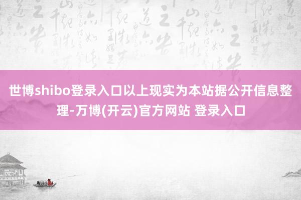 世博shibo登录入口以上现实为本站据公开信息整理-万博(开云)官方网站 登录入口