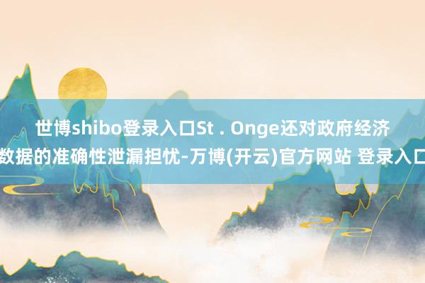 世博shibo登录入口St . Onge还对政府经济数据的准确性泄漏担忧-万博(开云)官方网站 登录入口