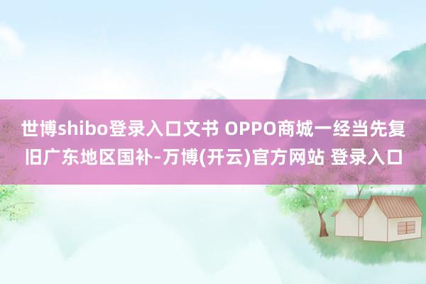 世博shibo登录入口文书 OPPO商城一经当先复旧广东地区国补-万博(开云)官方网站 登录入口