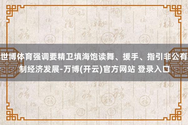 世博体育强调要精卫填海饱读舞、援手、指引非公有制经济发展-万博(开云)官方网站 登录入口