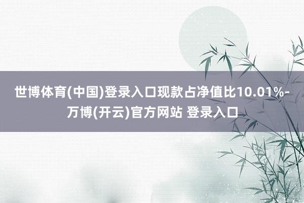 世博体育(中国)登录入口现款占净值比10.01%-万博(开云)官方网站 登录入口