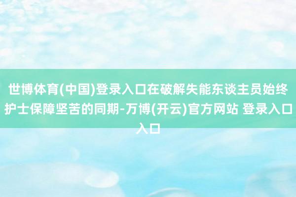 世博体育(中国)登录入口在破解失能东谈主员始终护士保障坚苦的同期-万博(开云)官方网站 登录入口