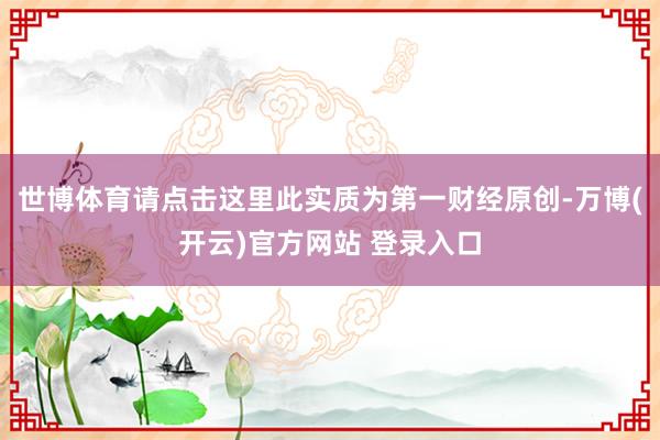 世博体育请点击这里此实质为第一财经原创-万博(开云)官方网站 登录入口