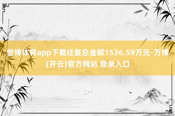 世博体育app下载往复总金额1536.59万元-万博(开云)官方网站 登录入口