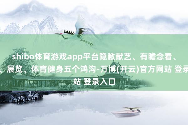 shibo体育游戏app平台隐敝献艺、有瞻念看、培训、展览、体育健身五个鸿沟-万博(开云)官方网站 登录入口
