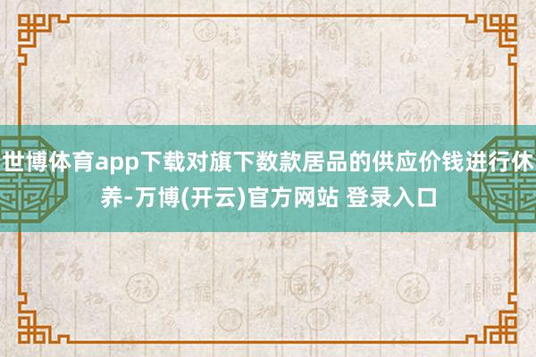 世博体育app下载对旗下数款居品的供应价钱进行休养-万博(开云)官方网站 登录入口