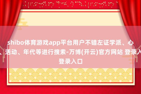 shibo体育游戏app平台用户不错左证学派、心计、活动、年代等进行搜索-万博(开云)官方网站 登录入口