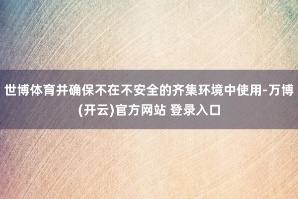 世博体育并确保不在不安全的齐集环境中使用-万博(开云)官方网站 登录入口