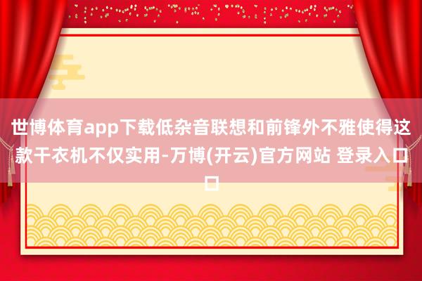世博体育app下载低杂音联想和前锋外不雅使得这款干衣机不仅实用-万博(开云)官方网站 登录入口