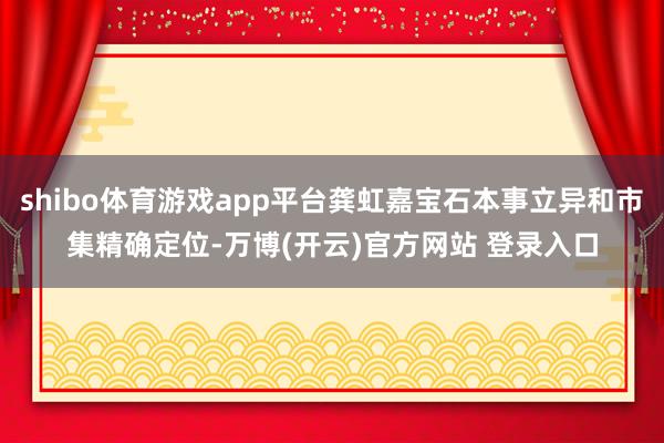 shibo体育游戏app平台龚虹嘉宝石本事立异和市集精确定位-万博(开云)官方网站 登录入口