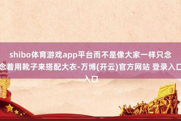 shibo体育游戏app平台而不是像大家一样只念念着用靴子来搭配大衣-万博(开云)官方网站 登录入口