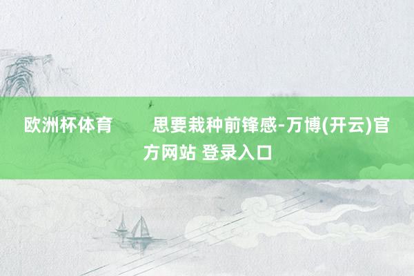 欧洲杯体育        思要栽种前锋感-万博(开云)官方网站 登录入口