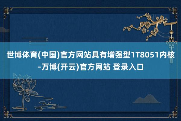 世博体育(中国)官方网站具有增强型1T8051内核-万博(开云)官方网站 登录入口