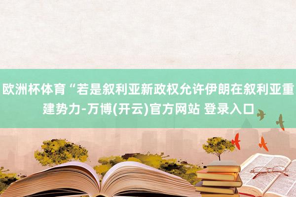 欧洲杯体育“若是叙利亚新政权允许伊朗在叙利亚重建势力-万博(开云)官方网站 登录入口