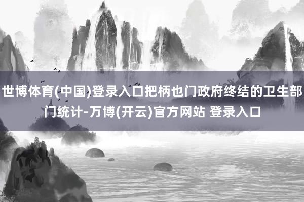 世博体育(中国)登录入口把柄也门政府终结的卫生部门统计-万博(开云)官方网站 登录入口