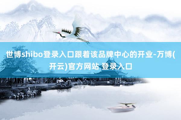 世博shibo登录入口跟着该品牌中心的开业-万博(开云)官方网站 登录入口