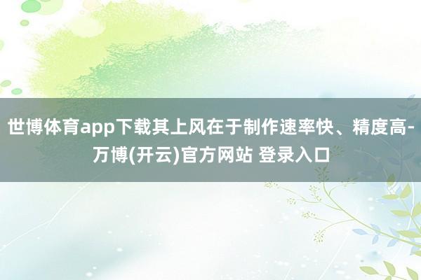 世博体育app下载其上风在于制作速率快、精度高-万博(开云)官方网站 登录入口