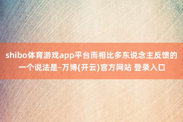 shibo体育游戏app平台而相比多东说念主反馈的一个说法是-万博(开云)官方网站 登录入口