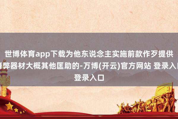 世博体育app下载为他东说念主实施前款作歹提供舞弊器材大概其他匡助的-万博(开云)官方网站 登录入口