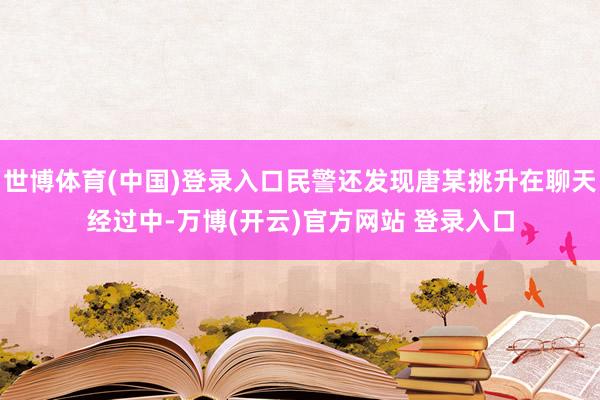世博体育(中国)登录入口民警还发现唐某挑升在聊天经过中-万博(开云)官方网站 登录入口
