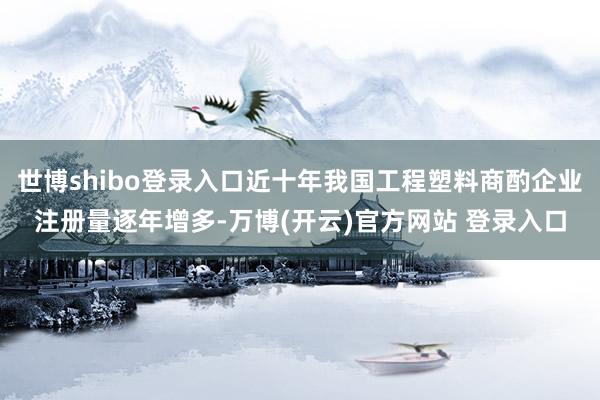 世博shibo登录入口近十年我国工程塑料商酌企业注册量逐年增多-万博(开云)官方网站 登录入口