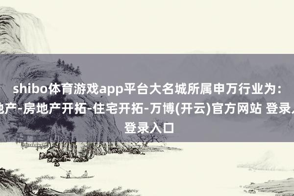 shibo体育游戏app平台大名城所属申万行业为：房地产-房地产开拓-住宅开拓-万博(开云)官方网站 登录入口