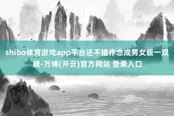shibo体育游戏app平台还不错作念成男女版一双哦-万博(开云)官方网站 登录入口