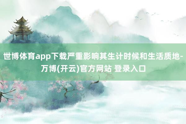 世博体育app下载严重影响其生计时候和生活质地-万博(开云)官方网站 登录入口