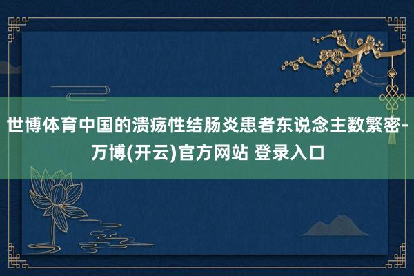 世博体育中国的溃疡性结肠炎患者东说念主数繁密-万博(开云)官方网站 登录入口