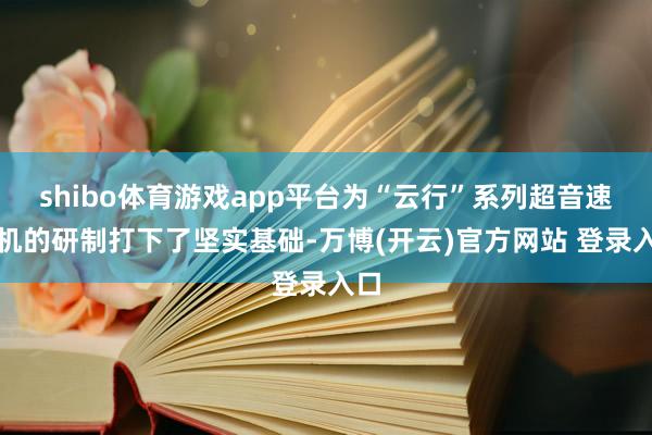 shibo体育游戏app平台为“云行”系列超音速飞机的研制打下了坚实基础-万博(开云)官方网站 登录入口
