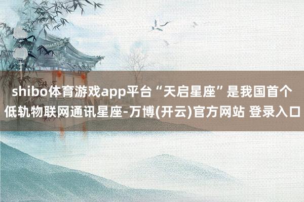 shibo体育游戏app平台“天启星座”是我国首个低轨物联网通讯星座-万博(开云)官方网站 登录入口