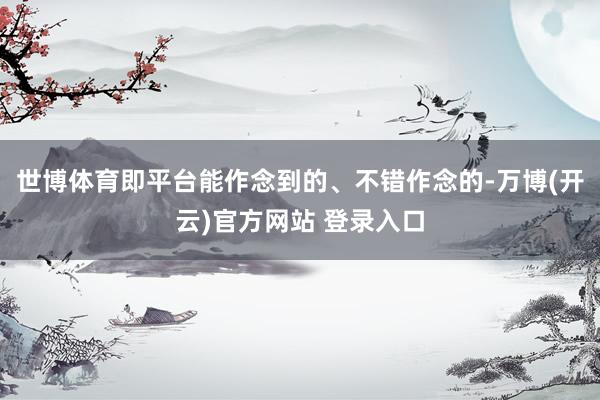 世博体育即平台能作念到的、不错作念的-万博(开云)官方网站 登录入口