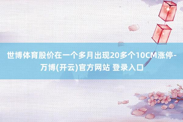 世博体育股价在一个多月出现20多个10CM涨停-万博(开云)官方网站 登录入口