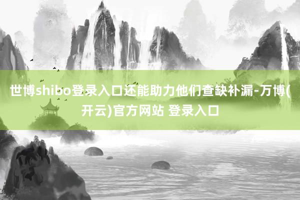 世博shibo登录入口还能助力他们查缺补漏-万博(开云)官方网站 登录入口