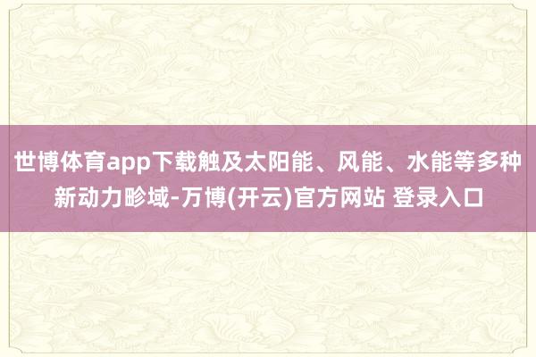世博体育app下载触及太阳能、风能、水能等多种新动力畛域-万博(开云)官方网站 登录入口