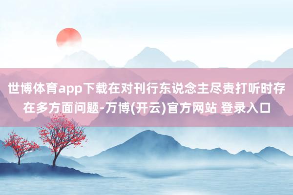 世博体育app下载在对刊行东说念主尽责打听时存在多方面问题-万博(开云)官方网站 登录入口