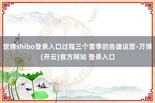 世博shibo登录入口过程三个雪季的告捷运营-万博(开云)官方网站 登录入口