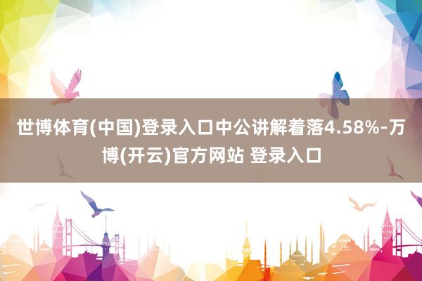 世博体育(中国)登录入口中公讲解着落4.58%-万博(开云)官方网站 登录入口