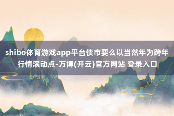 shibo体育游戏app平台债市要么以当然年为跨年行情滚动点-万博(开云)官方网站 登录入口