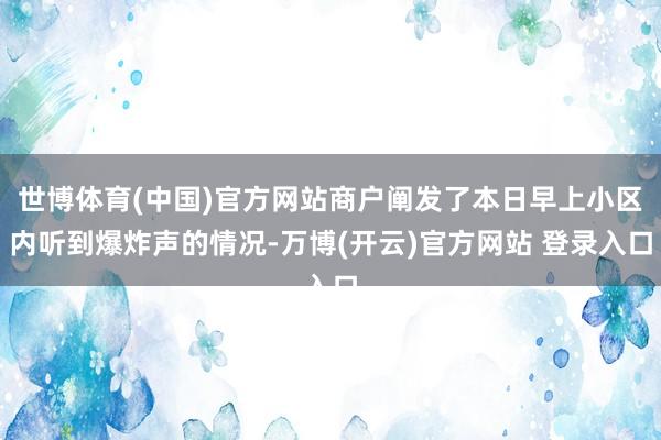 世博体育(中国)官方网站商户阐发了本日早上小区内听到爆炸声的情况-万博(开云)官方网站 登录入口