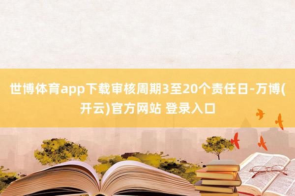 世博体育app下载审核周期3至20个责任日-万博(开云)官方网站 登录入口
