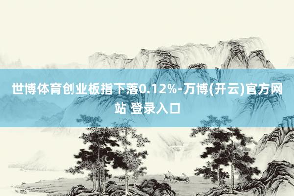 世博体育创业板指下落0.12%-万博(开云)官方网站 登录入口